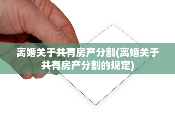 离婚关于共有房产分割(离婚关于共有房产分割的规定) 离婚关于共有房产分割(离婚关于共有房产分割的规定)