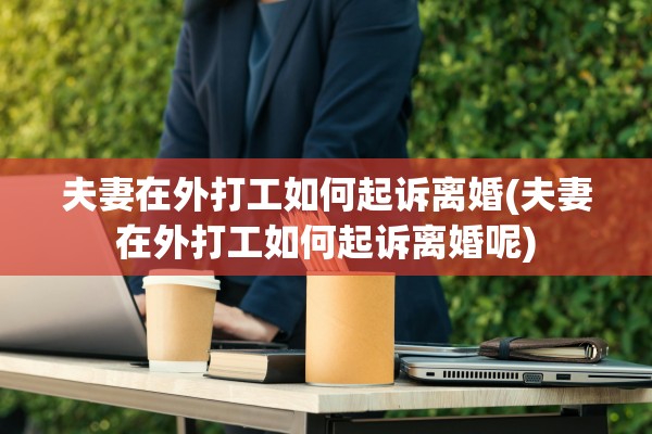 夫妻在外打工如何起诉离婚(夫妻在外打工如何起诉离婚呢) 夫妻在外打工如何起诉离婚(夫妻在外打工如何起诉离婚呢)