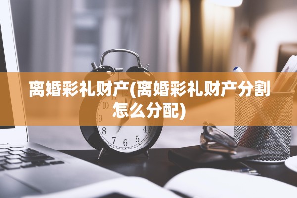离婚彩礼财产(离婚彩礼财产分割怎么分配) 离婚彩礼财产(离婚彩礼财产分割怎么分配)