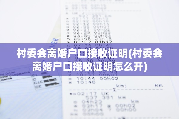 村委会离婚户口接收证明(村委会离婚户口接收证明怎么开) 村委会离婚户口接收证明(村委会离婚户口接收证明怎么开)