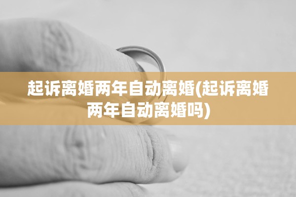 起诉离婚两年自动离婚(起诉离婚两年自动离婚吗) 起诉离婚两年自动离婚(起诉离婚两年自动离婚吗)