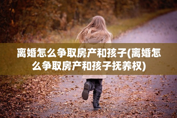 离婚怎么争取房产和孩子(离婚怎么争取房产和孩子抚养权) 离婚怎么争取房产和孩子(离婚怎么争取房产和孩子抚养权)