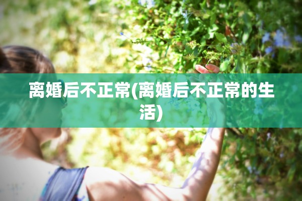 离婚后不正常(离婚后不正常的生活) 离婚后不正常(离婚后不正常的生活)