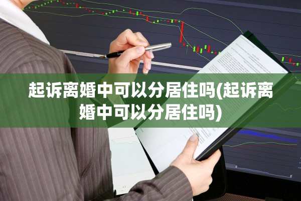 起诉离婚中可以分居住吗(起诉离婚中可以分居住吗) 起诉离婚中可以分居住吗(起诉离婚中可以分居住吗)