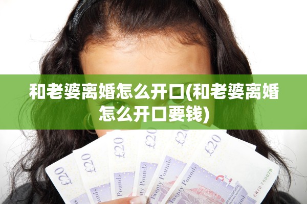 和老婆离婚怎么开口(和老婆离婚怎么开口要钱) 和老婆离婚怎么开口(和老婆离婚怎么开口要钱)