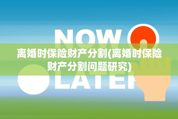 离婚时保险财产分割(离婚时保险财产分割问题研究) 离婚时保险财产分割(离婚时保险财产分割问题研究)