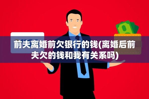 前夫离婚前欠银行的钱(离婚后前夫欠的钱和我有关系吗)