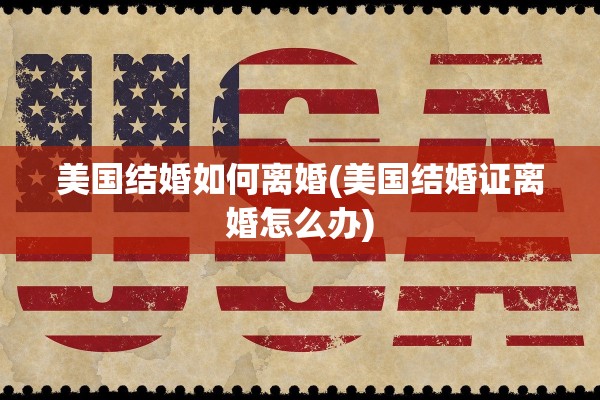 美国结婚如何离婚(美国结婚证离婚怎么办) 美国结婚如何离婚(美国结婚证离婚怎么办)