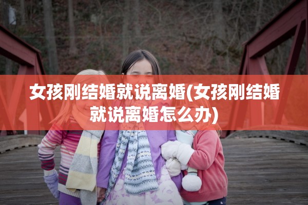 女孩刚结婚就说离婚(女孩刚结婚就说离婚怎么办)