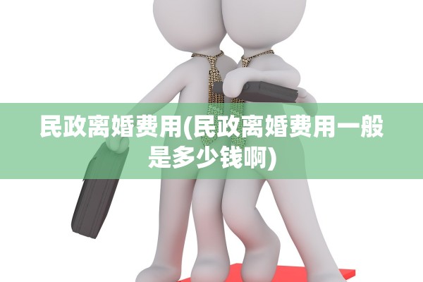 民政离婚费用(民政离婚费用一般是多少钱啊) 民政离婚费用(民政离婚费用一般是多少钱啊)