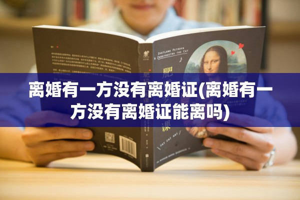 离婚有一方没有离婚证(离婚有一方没有离婚证能离吗) 离婚有一方没有离婚证(离婚有一方没有离婚证能离吗)