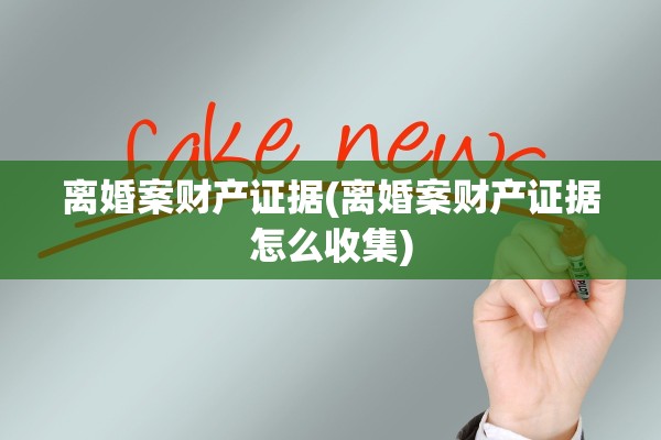 离婚案财产证据(离婚案财产证据怎么收集) 离婚案财产证据(离婚案财产证据怎么收集)
