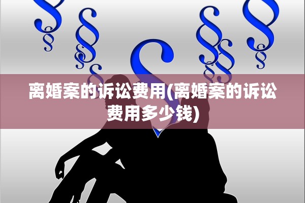 离婚案的诉讼费用(离婚案的诉讼费用多少钱)