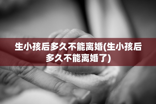 生小孩后多久不能离婚(生小孩后多久不能离婚了) 生小孩后多久不能离婚(生小孩后多久不能离婚了)