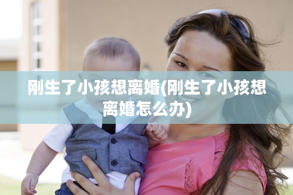 刚生了小孩想离婚(刚生了小孩想离婚怎么办)