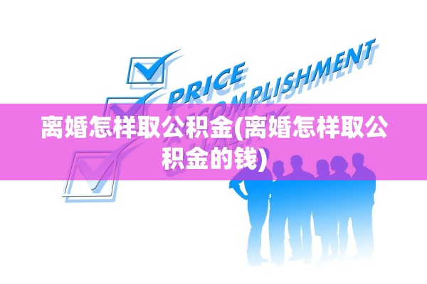 离婚怎样取公积金(离婚怎样取公积金的钱)