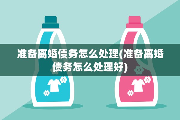 准备离婚债务怎么处理(准备离婚债务怎么处理好)