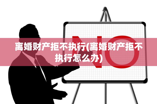 离婚财产拒不执行(离婚财产拒不执行怎么办)