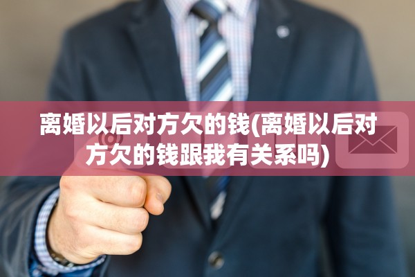 离婚以后对方欠的钱(离婚以后对方欠的钱跟我有关系吗)