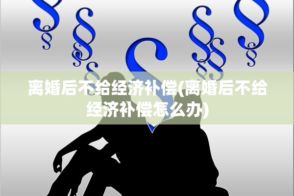 离婚后不给经济补偿(离婚后不给经济补偿怎么办)