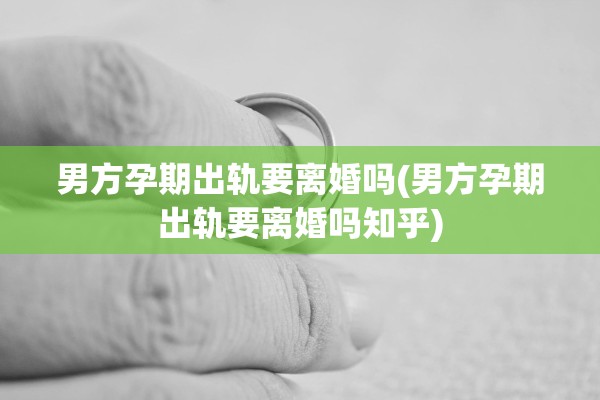 男方孕期出轨要离婚吗(男方孕期出轨要离婚吗知乎)