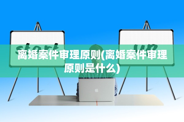 离婚案件审理原则(离婚案件审理原则是什么)