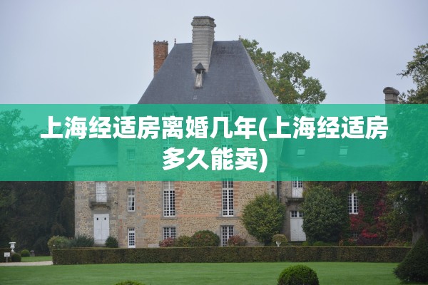 上海经适房离婚几年(上海经适房多久能卖)