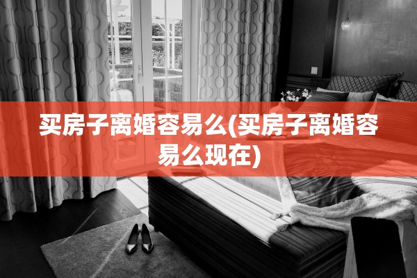 买房子离婚容易么(买房子离婚容易么现在) 买房子离婚容易么(买房子离婚容易么现在)