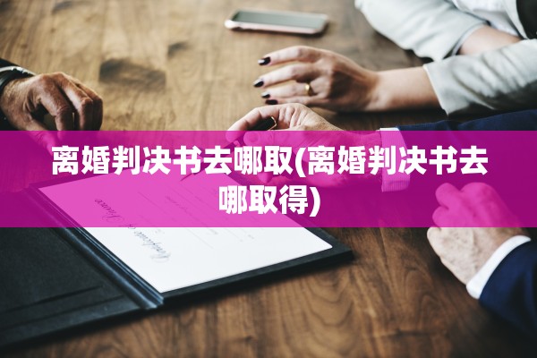 离婚判决书去哪取(离婚判决书去哪取得)