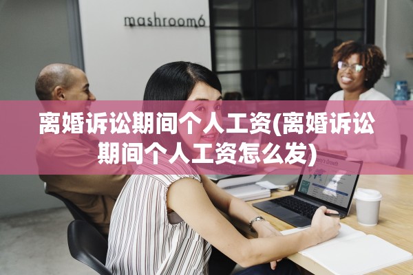 离婚诉讼期间个人工资(离婚诉讼期间个人工资怎么发) 离婚诉讼期间个人工资(离婚诉讼期间个人工资怎么发)