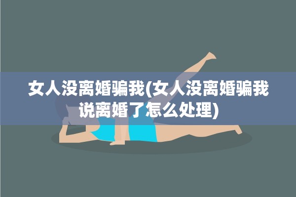 女人没离婚骗我(女人没离婚骗我说离婚了怎么处理)