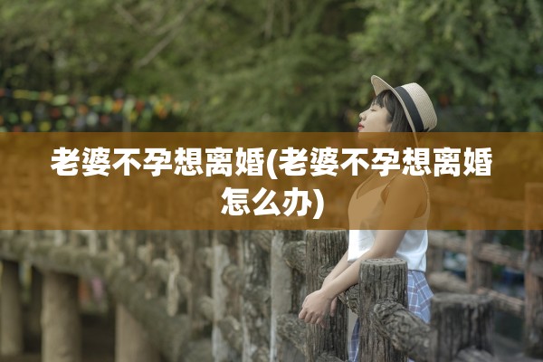 老婆不孕想离婚(老婆不孕想离婚怎么办)