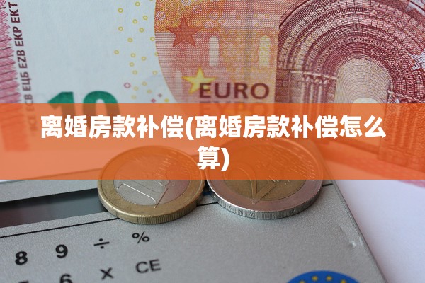 离婚房款补偿(离婚房款补偿怎么算) 离婚房款补偿(离婚房款补偿怎么算)