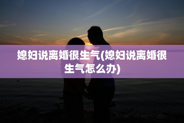媳妇说离婚很生气(媳妇说离婚很生气怎么办) 媳妇说离婚很生气(媳妇说离婚很生气怎么办)