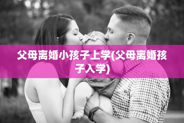 父母离婚小孩子上学(父母离婚孩子入学)