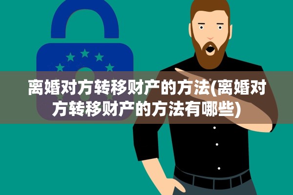 离婚对方转移财产的方法(离婚对方转移财产的方法有哪些)