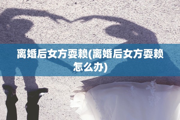 离婚后女方耍赖(离婚后女方耍赖怎么办)