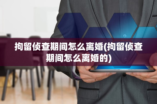 拘留侦查期间怎么离婚(拘留侦查期间怎么离婚的) 拘留侦查期间怎么离婚(拘留侦查期间怎么离婚的)