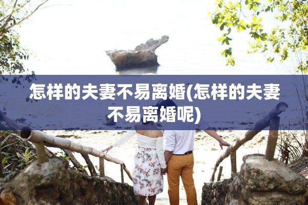 怎样的夫妻不易离婚(怎样的夫妻不易离婚呢)