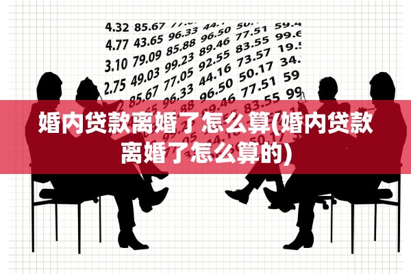 婚内贷款离婚了怎么算(婚内贷款离婚了怎么算的)