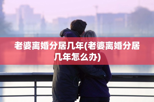 老婆离婚分居几年(老婆离婚分居几年怎么办)