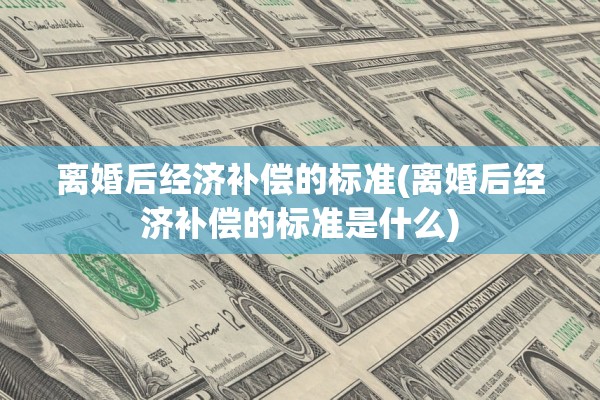 离婚后经济补偿的标准(离婚后经济补偿的标准是什么)