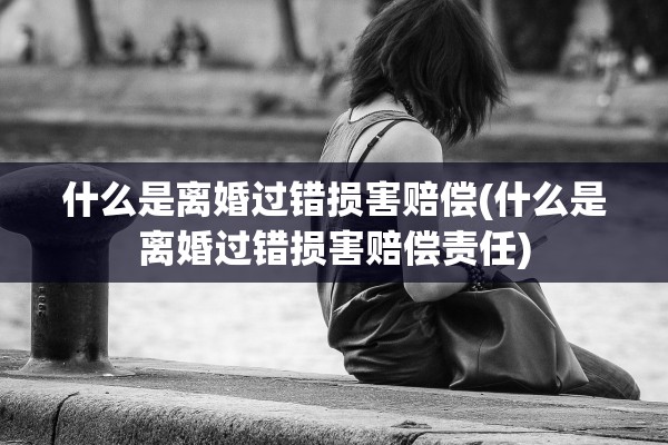 什么是离婚过错损害赔偿(什么是离婚过错损害赔偿责任) 什么是离婚过错损害赔偿(什么是离婚过错损害赔偿责任)
