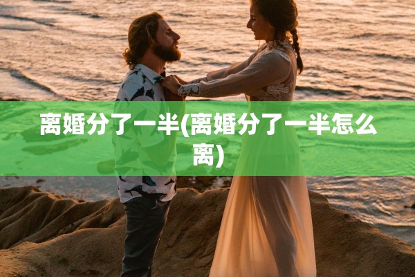 离婚分了一半(离婚分了一半怎么离) 离婚分了一半(离婚分了一半怎么离)