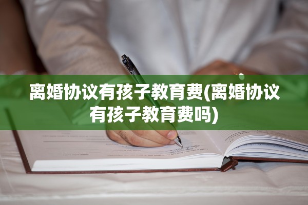 离婚协议有孩子教育费(离婚协议有孩子教育费吗) 离婚协议有孩子教育费(离婚协议有孩子教育费吗)