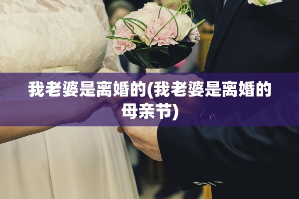 我老婆是离婚的(我老婆是离婚的母亲节) 我老婆是离婚的(我老婆是离婚的母亲节)