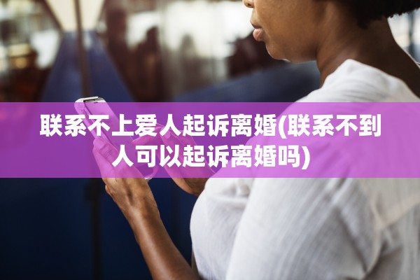 联系不上爱人起诉离婚(联系不到人可以起诉离婚吗) 联系不上爱人起诉离婚(联系不到人可以起诉离婚吗)