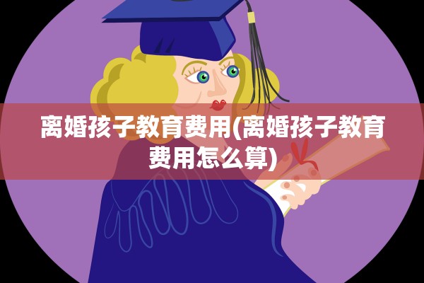 离婚孩子教育费用(离婚孩子教育费用怎么算) 离婚孩子教育费用(离婚孩子教育费用怎么算)
