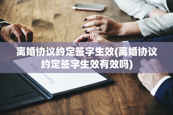 离婚协议约定签字生效(离婚协议约定签字生效有效吗) 离婚协议约定签字生效(离婚协议约定签字生效有效吗)