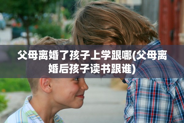 父母离婚了孩子上学跟哪(父母离婚后孩子读书跟谁) 父母离婚了孩子上学跟哪(父母离婚后孩子读书跟谁)